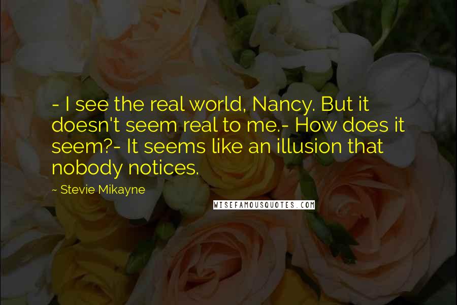 Stevie Mikayne Quotes: - I see the real world, Nancy. But it doesn't seem real to me.- How does it seem?- It seems like an illusion that nobody notices.