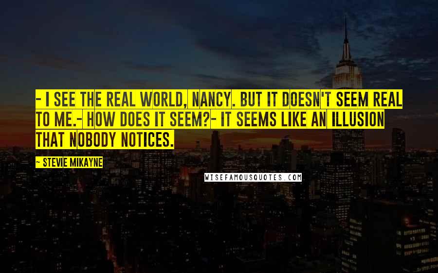 Stevie Mikayne Quotes: - I see the real world, Nancy. But it doesn't seem real to me.- How does it seem?- It seems like an illusion that nobody notices.