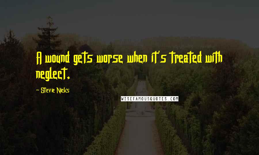Stevie Nicks Quotes: A wound gets worse when it's treated with neglect.