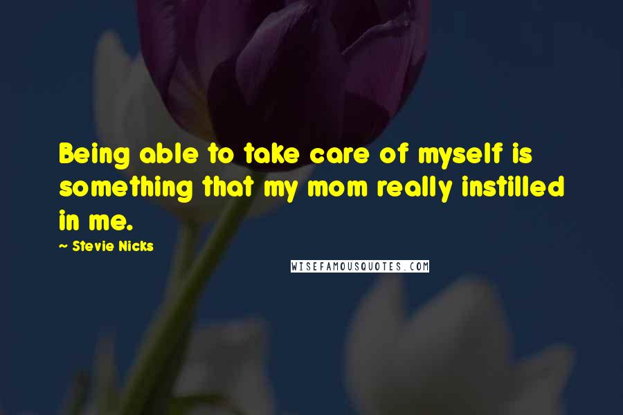 Stevie Nicks Quotes: Being able to take care of myself is something that my mom really instilled in me.