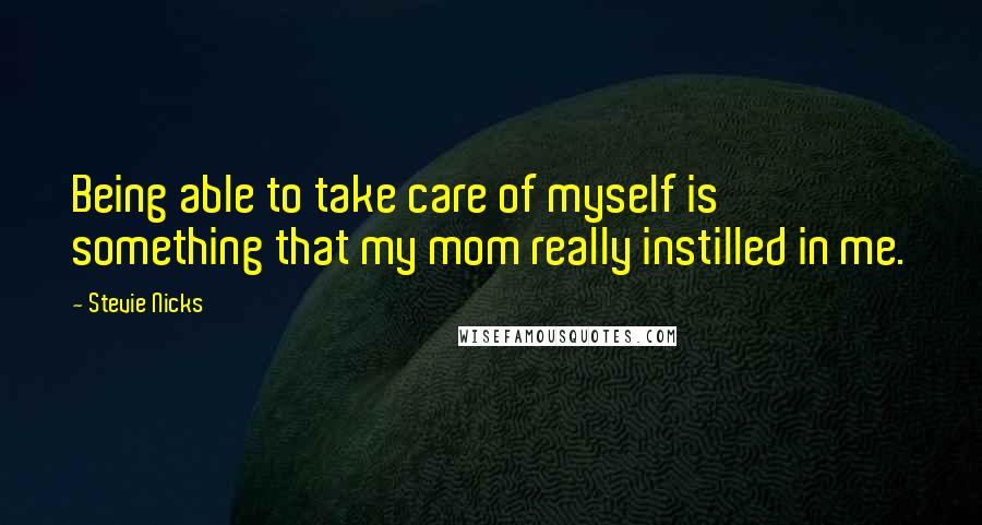 Stevie Nicks Quotes: Being able to take care of myself is something that my mom really instilled in me.