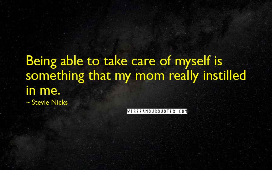 Stevie Nicks Quotes: Being able to take care of myself is something that my mom really instilled in me.