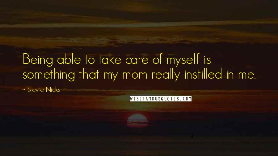 Stevie Nicks Quotes: Being able to take care of myself is something that my mom really instilled in me.