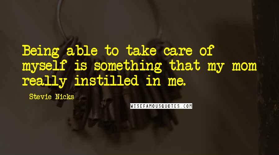 Stevie Nicks Quotes: Being able to take care of myself is something that my mom really instilled in me.