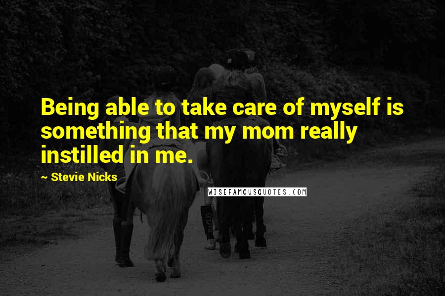 Stevie Nicks Quotes: Being able to take care of myself is something that my mom really instilled in me.