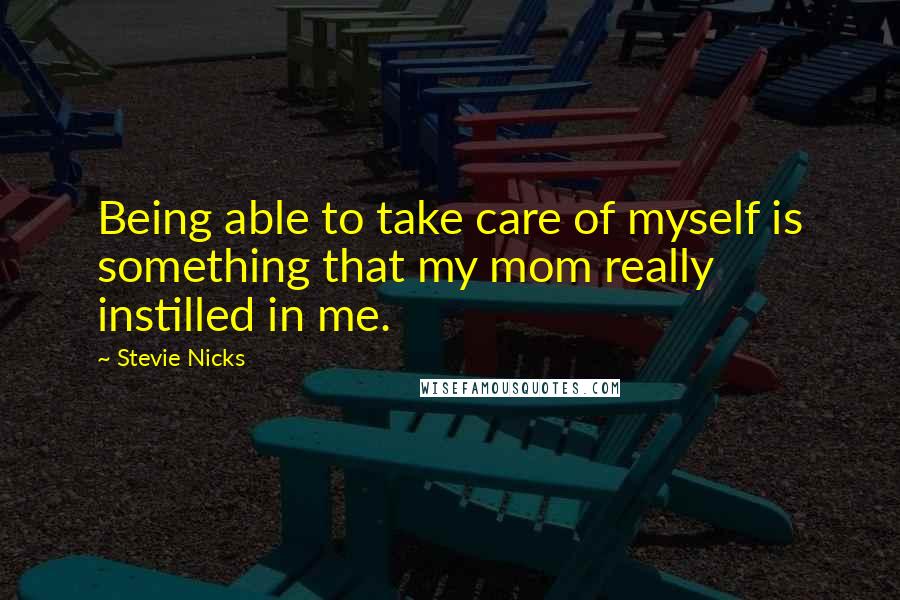 Stevie Nicks Quotes: Being able to take care of myself is something that my mom really instilled in me.