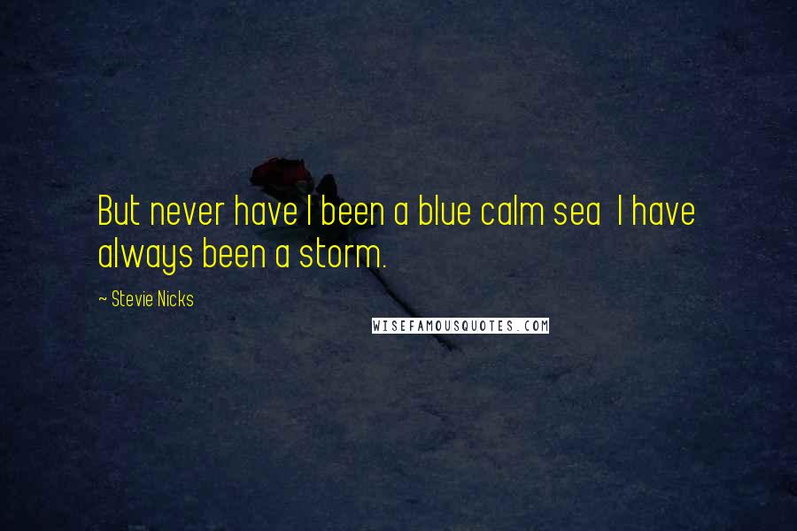 Stevie Nicks Quotes: But never have I been a blue calm sea  I have always been a storm.