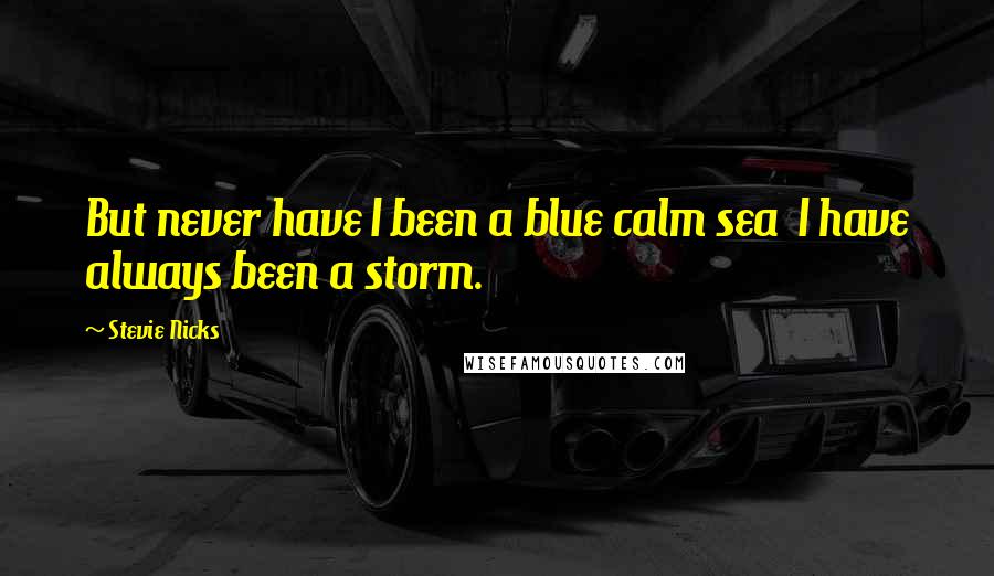 Stevie Nicks Quotes: But never have I been a blue calm sea  I have always been a storm.