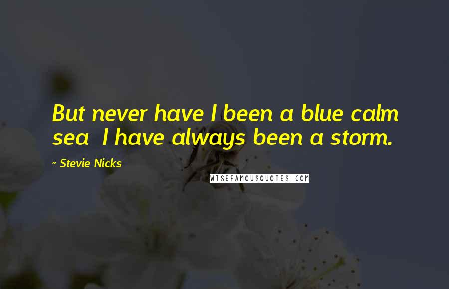 Stevie Nicks Quotes: But never have I been a blue calm sea  I have always been a storm.