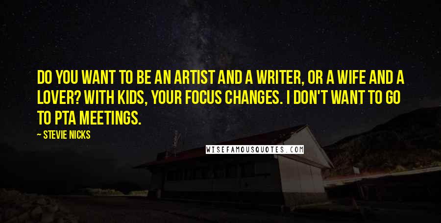 Stevie Nicks Quotes: Do you want to be an artist and a writer, or a wife and a lover? With kids, your focus changes. I don't want to go to PTA meetings.