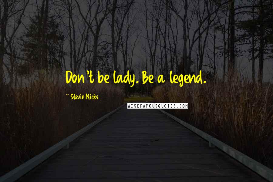 Stevie Nicks Quotes: Don't be lady. Be a legend.