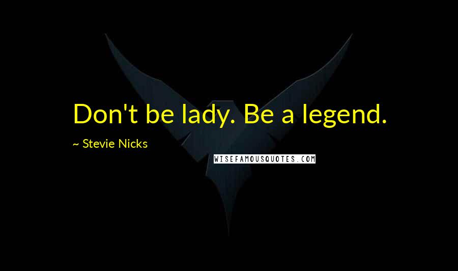 Stevie Nicks Quotes: Don't be lady. Be a legend.