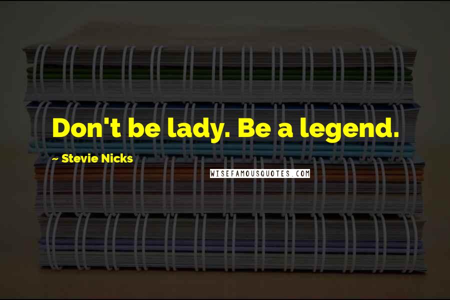 Stevie Nicks Quotes: Don't be lady. Be a legend.