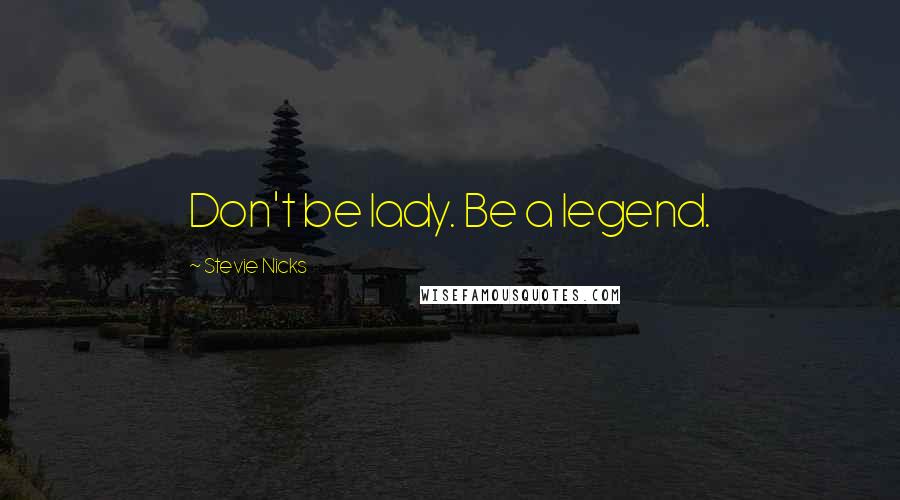 Stevie Nicks Quotes: Don't be lady. Be a legend.