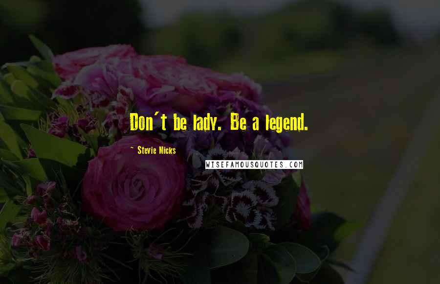 Stevie Nicks Quotes: Don't be lady. Be a legend.