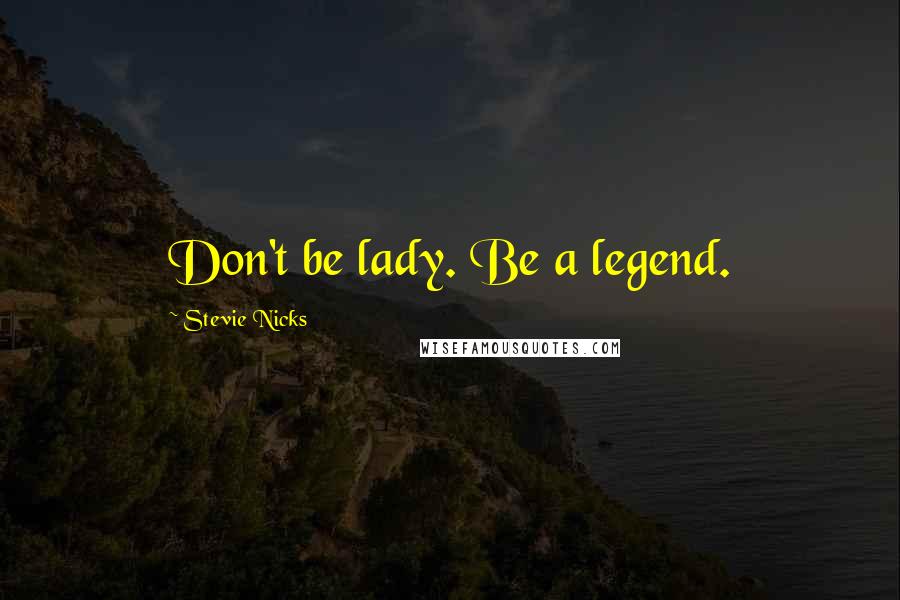 Stevie Nicks Quotes: Don't be lady. Be a legend.