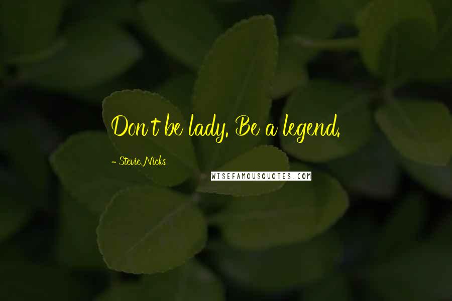 Stevie Nicks Quotes: Don't be lady. Be a legend.