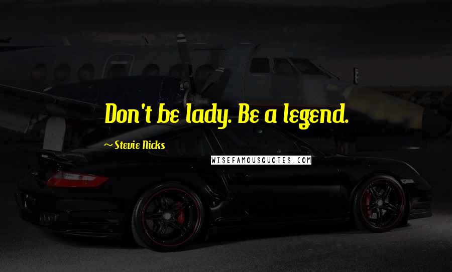 Stevie Nicks Quotes: Don't be lady. Be a legend.