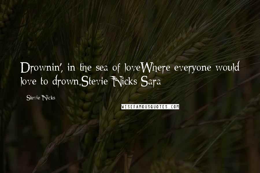 Stevie Nicks Quotes: Drownin', in the sea of loveWhere everyone would love to drown.Stevie Nicks Sara