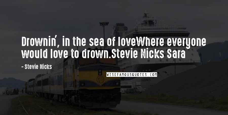 Stevie Nicks Quotes: Drownin', in the sea of loveWhere everyone would love to drown.Stevie Nicks Sara