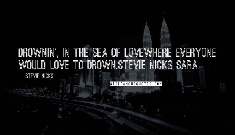 Stevie Nicks Quotes: Drownin', in the sea of loveWhere everyone would love to drown.Stevie Nicks Sara