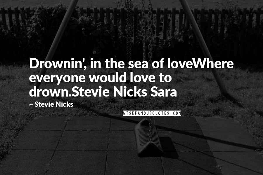 Stevie Nicks Quotes: Drownin', in the sea of loveWhere everyone would love to drown.Stevie Nicks Sara