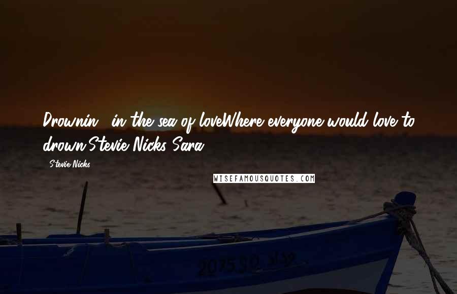 Stevie Nicks Quotes: Drownin', in the sea of loveWhere everyone would love to drown.Stevie Nicks Sara