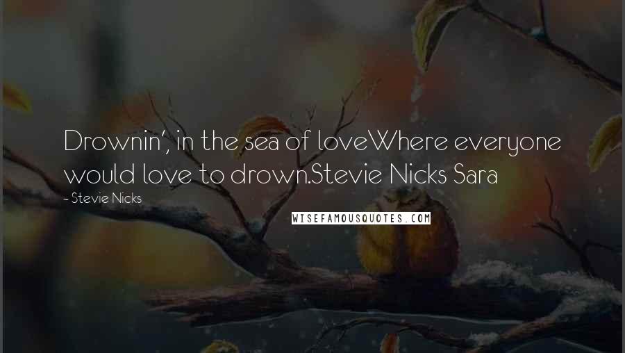 Stevie Nicks Quotes: Drownin', in the sea of loveWhere everyone would love to drown.Stevie Nicks Sara