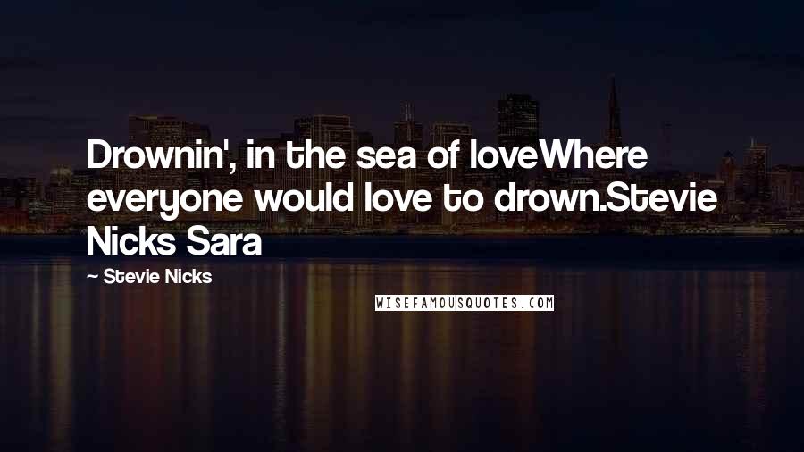 Stevie Nicks Quotes: Drownin', in the sea of loveWhere everyone would love to drown.Stevie Nicks Sara