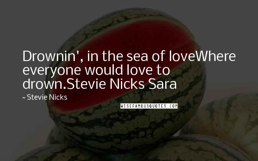 Stevie Nicks Quotes: Drownin', in the sea of loveWhere everyone would love to drown.Stevie Nicks Sara