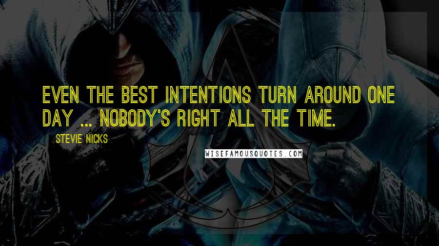 Stevie Nicks Quotes: Even the best intentions turn around one day ... Nobody's right all the time.