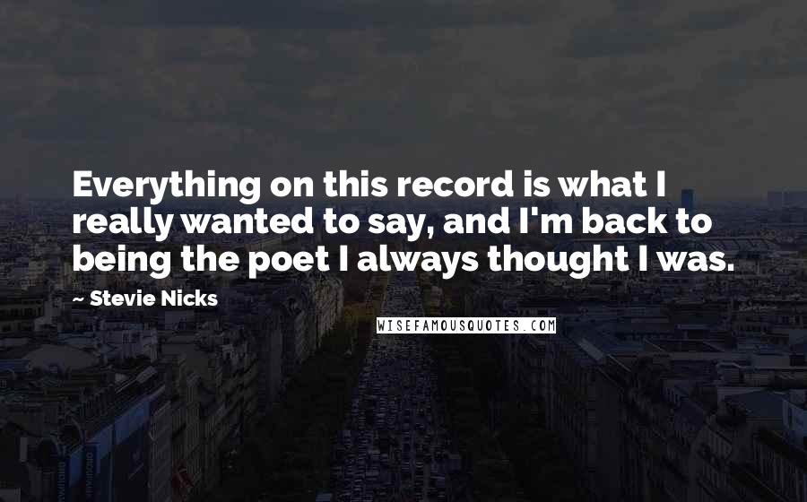 Stevie Nicks Quotes: Everything on this record is what I really wanted to say, and I'm back to being the poet I always thought I was.