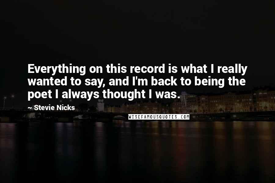 Stevie Nicks Quotes: Everything on this record is what I really wanted to say, and I'm back to being the poet I always thought I was.