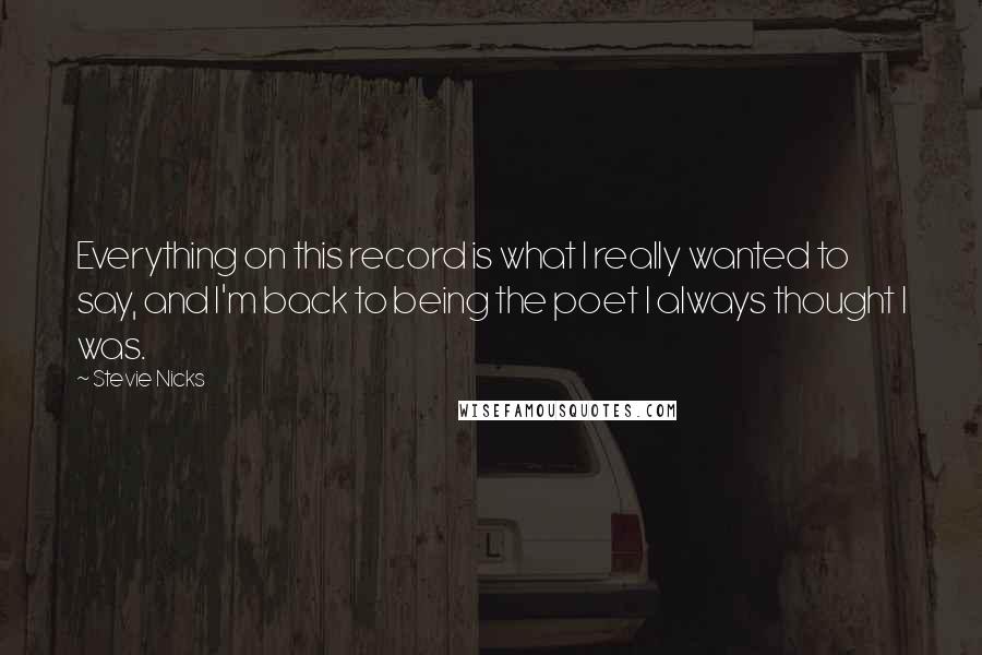 Stevie Nicks Quotes: Everything on this record is what I really wanted to say, and I'm back to being the poet I always thought I was.