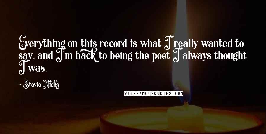 Stevie Nicks Quotes: Everything on this record is what I really wanted to say, and I'm back to being the poet I always thought I was.