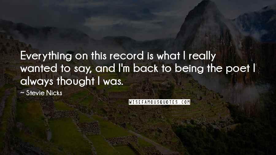 Stevie Nicks Quotes: Everything on this record is what I really wanted to say, and I'm back to being the poet I always thought I was.
