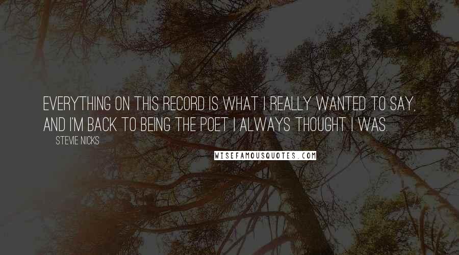Stevie Nicks Quotes: Everything on this record is what I really wanted to say, and I'm back to being the poet I always thought I was.