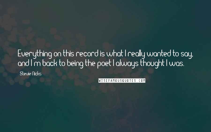 Stevie Nicks Quotes: Everything on this record is what I really wanted to say, and I'm back to being the poet I always thought I was.