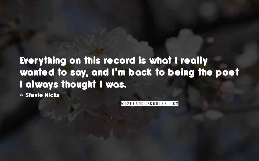 Stevie Nicks Quotes: Everything on this record is what I really wanted to say, and I'm back to being the poet I always thought I was.