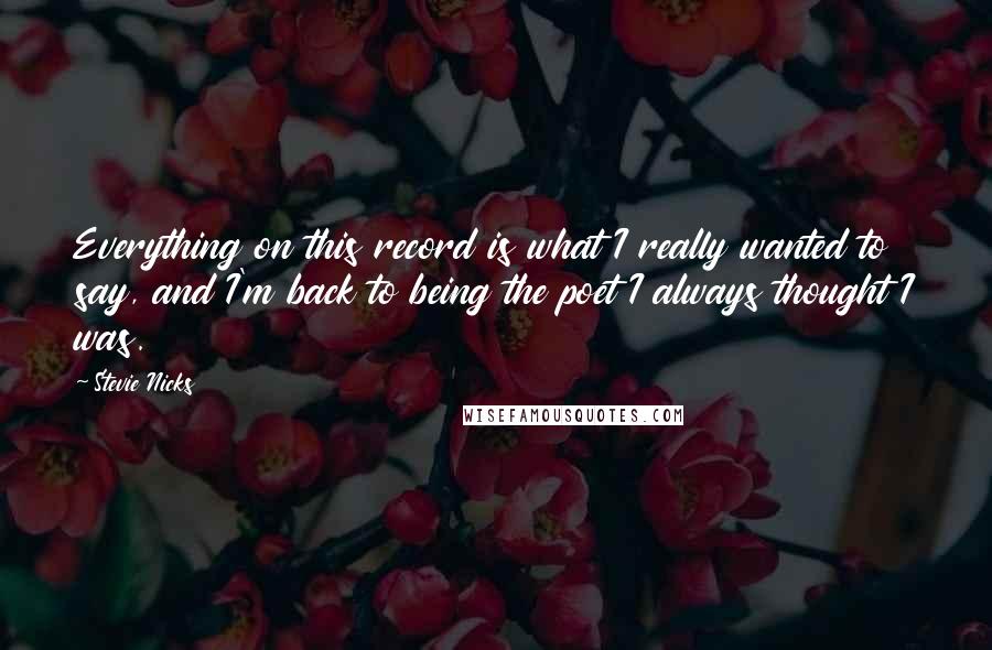 Stevie Nicks Quotes: Everything on this record is what I really wanted to say, and I'm back to being the poet I always thought I was.