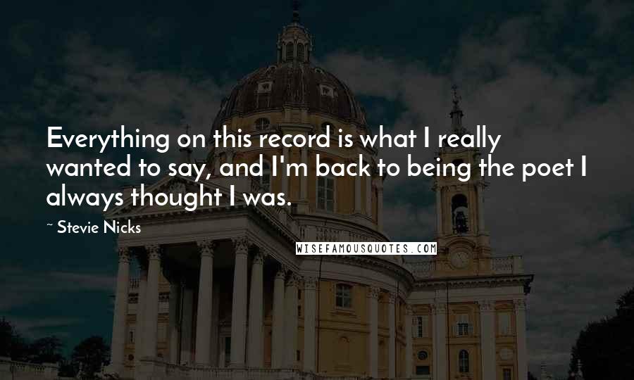 Stevie Nicks Quotes: Everything on this record is what I really wanted to say, and I'm back to being the poet I always thought I was.