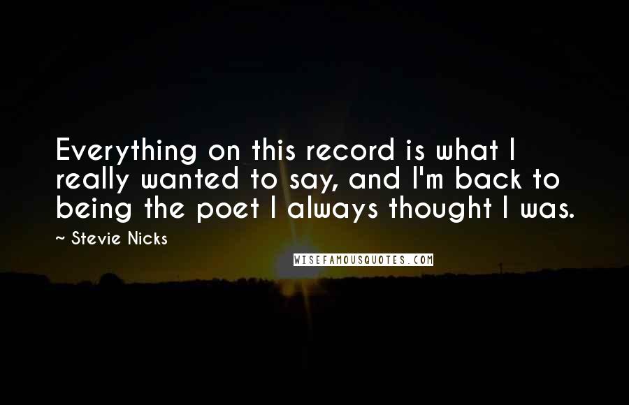 Stevie Nicks Quotes: Everything on this record is what I really wanted to say, and I'm back to being the poet I always thought I was.