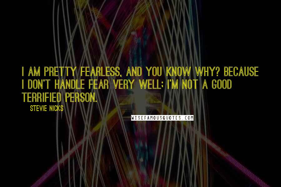 Stevie Nicks Quotes: I am pretty fearless, and you know why? Because I don't handle fear very well; I'm not a good terrified person.