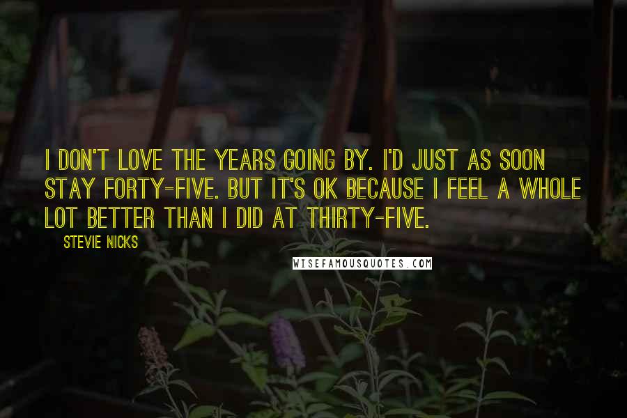 Stevie Nicks Quotes: I don't love the years going by. I'd just as soon stay forty-five. But it's OK because I feel a whole lot better than I did at thirty-five.