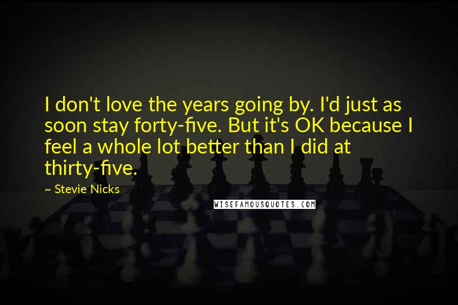 Stevie Nicks Quotes: I don't love the years going by. I'd just as soon stay forty-five. But it's OK because I feel a whole lot better than I did at thirty-five.