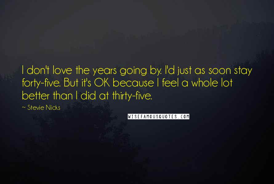 Stevie Nicks Quotes: I don't love the years going by. I'd just as soon stay forty-five. But it's OK because I feel a whole lot better than I did at thirty-five.