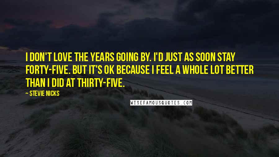 Stevie Nicks Quotes: I don't love the years going by. I'd just as soon stay forty-five. But it's OK because I feel a whole lot better than I did at thirty-five.