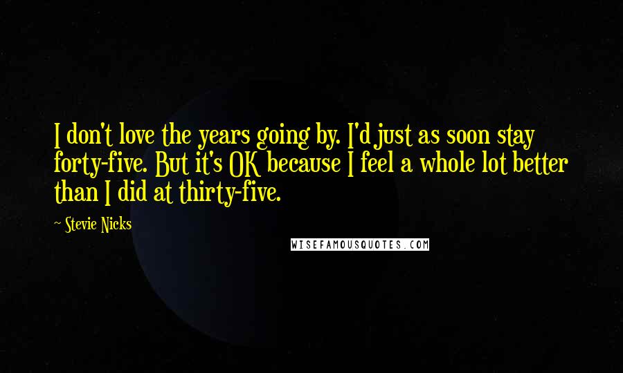 Stevie Nicks Quotes: I don't love the years going by. I'd just as soon stay forty-five. But it's OK because I feel a whole lot better than I did at thirty-five.