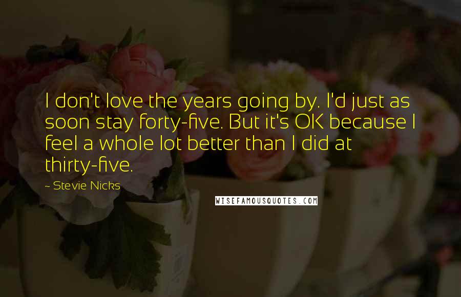 Stevie Nicks Quotes: I don't love the years going by. I'd just as soon stay forty-five. But it's OK because I feel a whole lot better than I did at thirty-five.