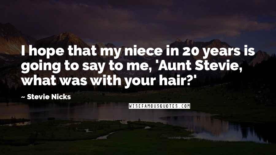 Stevie Nicks Quotes: I hope that my niece in 20 years is going to say to me, 'Aunt Stevie, what was with your hair?'